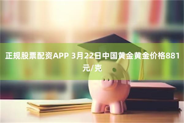 正规股票配资APP 3月22日中国黄金黄金价格881元/克