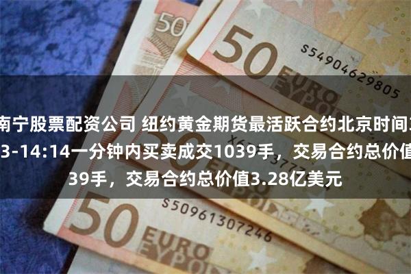 南宁股票配资公司 纽约黄金期货最活跃合约北京时间3月31日14:13-14:14一分钟内买卖成交1039手，交易合约总价值3.28亿美元