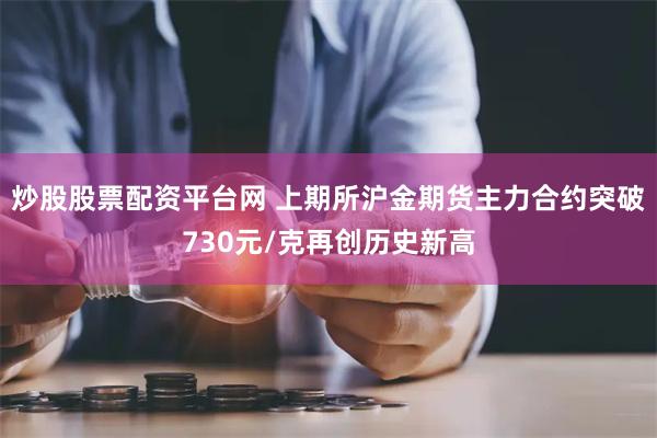 炒股股票配资平台网 上期所沪金期货主力合约突破730元/克再创历史新高