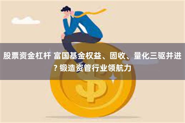 股票资金杠杆 富国基金权益、固收、量化三驱并进? 锻造资管行业领航力