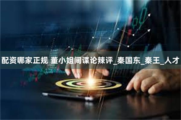 配资哪家正规 董小姐间谍论辣评_秦国东_秦王_人才