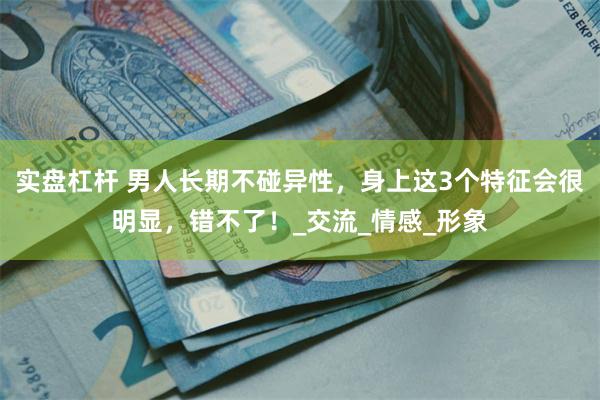 实盘杠杆 男人长期不碰异性，身上这3个特征会很明显，错不了！_交流_情感_形象