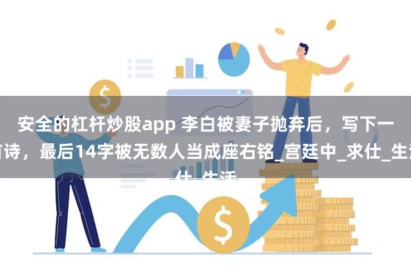 安全的杠杆炒股app 李白被妻子抛弃后，写下一首诗，最后14字被无数人当成座右铭_宫廷中_求仕_生活