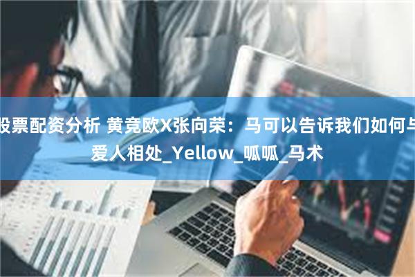 股票配资分析 黄竞欧X张向荣：马可以告诉我们如何与爱人相处_Yellow_呱呱_马术