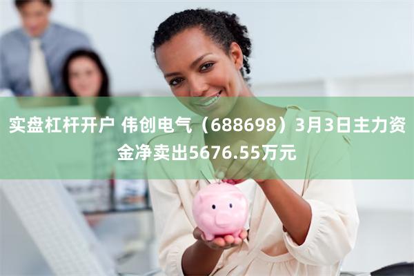 实盘杠杆开户 伟创电气（688698）3月3日主力资金净卖出5676.55万元