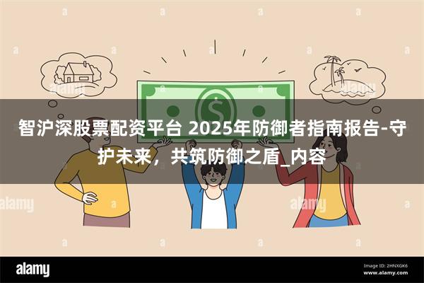 智沪深股票配资平台 2025年防御者指南报告-守护未来，共筑防御之盾_内容