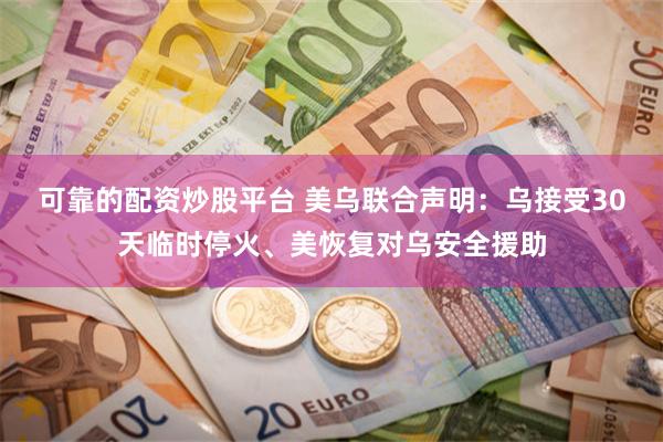 可靠的配资炒股平台 美乌联合声明：乌接受30天临时停火、美恢复对乌安全援助