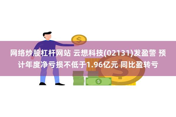 网络炒股杠杆网站 云想科技(02131)发盈警 预计年度净亏损不低于1.96亿元 同比盈转亏