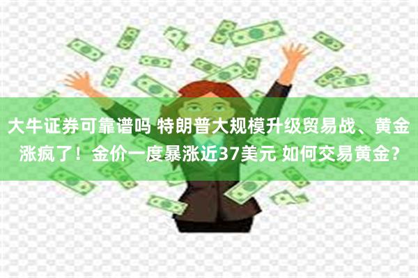 大牛证券可靠谱吗 特朗普大规模升级贸易战、黄金涨疯了！金价一度暴涨近37美元 如何交易黄金？