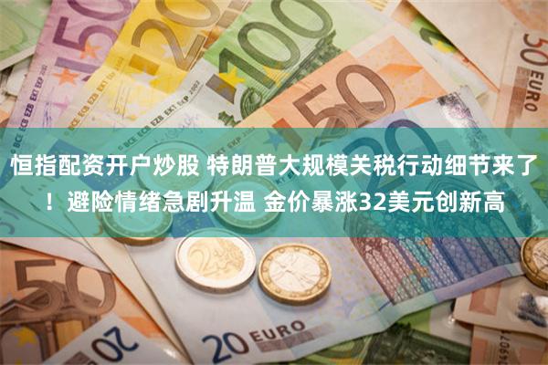 恒指配资开户炒股 特朗普大规模关税行动细节来了！避险情绪急剧升温 金价暴涨32美元创新高