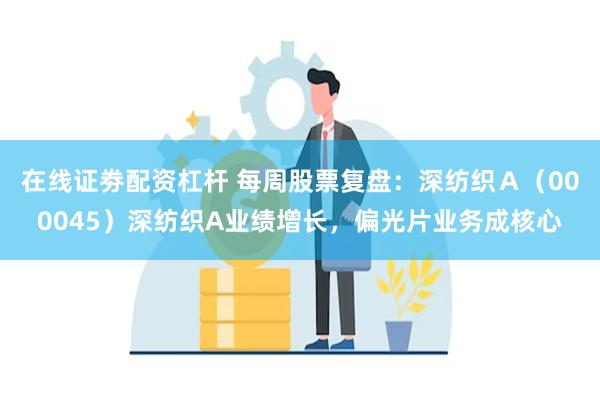 在线证劵配资杠杆 每周股票复盘：深纺织Ａ（000045）深纺织A业绩增长，偏光片业务成核心