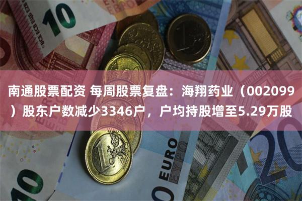 南通股票配资 每周股票复盘：海翔药业（002099）股东户数减少3346户，户均持股增至5.29万股