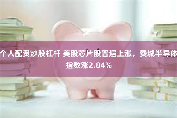 个人配资炒股杠杆 美股芯片股普遍上涨，费城半导体指数涨2.84%