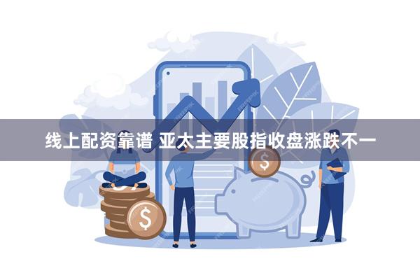 线上配资靠谱 亚太主要股指收盘涨跌不一