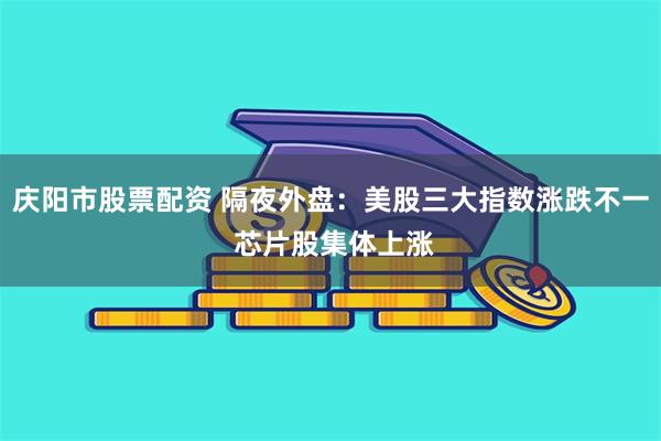 庆阳市股票配资 隔夜外盘：美股三大指数涨跌不一 芯片股集体上涨