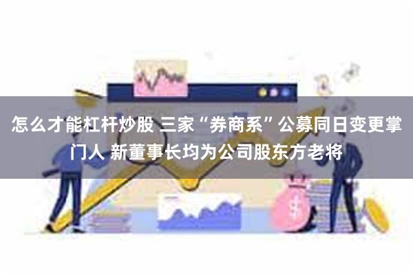 怎么才能杠杆炒股 三家“券商系”公募同日变更掌门人 新董事长均为公司股东方老将