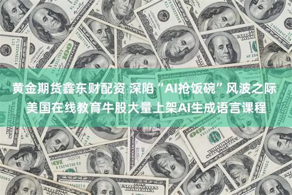 黄金期货鑫东财配资 深陷“AI抢饭碗”风波之际 美国在线教育牛股大量上架AI生成语言课程