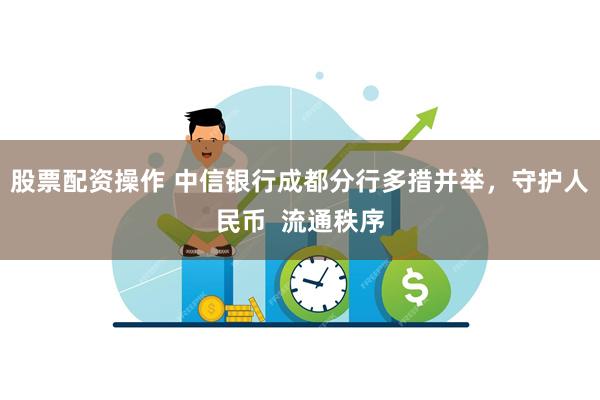 股票配资操作 中信银行成都分行多措并举，守护人民币  流通秩序