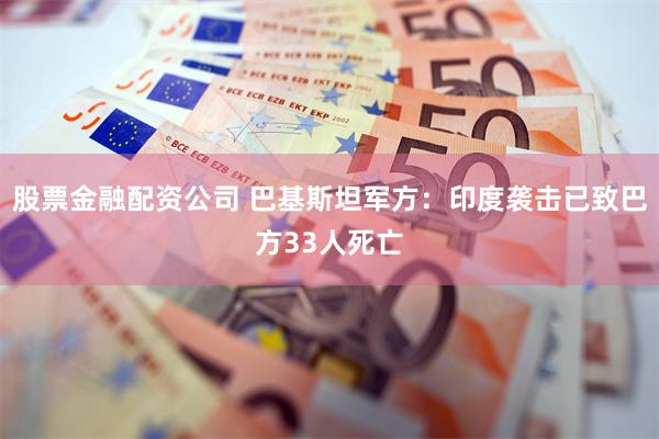 股票金融配资公司 巴基斯坦军方：印度袭击已致巴方33人死亡