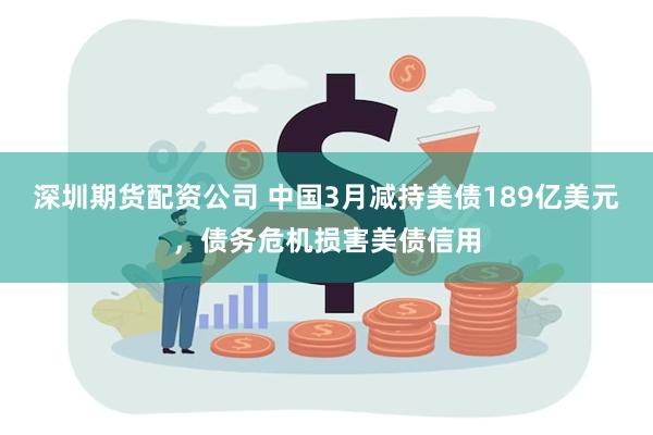 深圳期货配资公司 中国3月减持美债189亿美元，债务危机损害美债信用