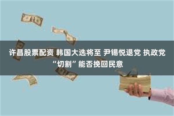 许昌股票配资 韩国大选将至 尹锡悦退党 执政党“切割”能否挽回民意