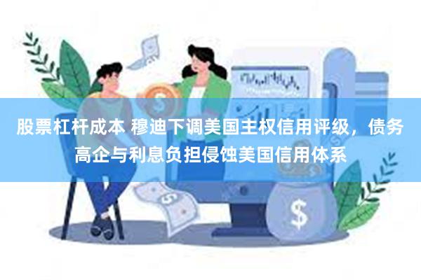 股票杠杆成本 穆迪下调美国主权信用评级，债务高企与利息负担侵蚀美国信用体系