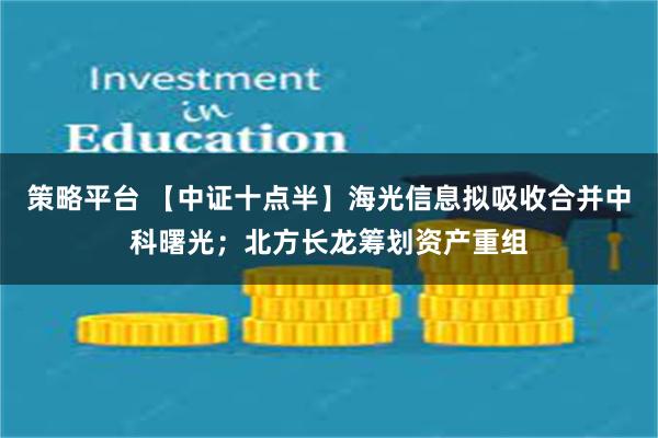 策略平台 【中证十点半】海光信息拟吸收合并中科曙光；北方长龙筹划资产重组