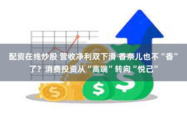 配资在线炒股 营收净利双下滑 香奈儿也不“香”了？消费投资从“高端”转向“悦己”