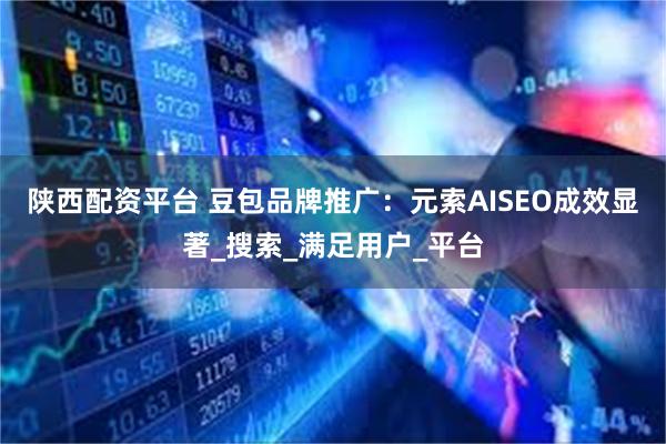 陕西配资平台 豆包品牌推广：元索AISEO成效显著_搜索_满足用户_平台