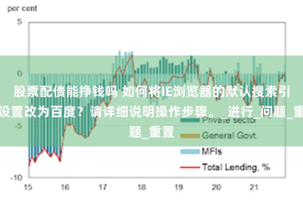 股票配债能挣钱吗 如何将IE浏览器的默认搜索引擎设置改为百度？请详细说明操作步骤。_进行_问题_重置
