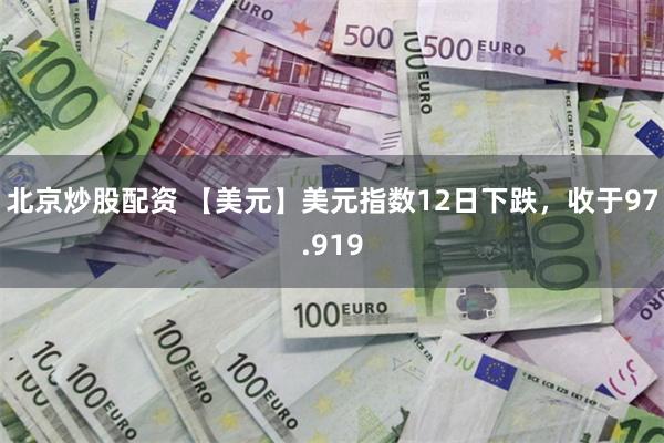 北京炒股配资 【美元】美元指数12日下跌，收于97.919