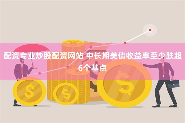 配资专业炒股配资网站 中长期美债收益率至少跌超6个基点