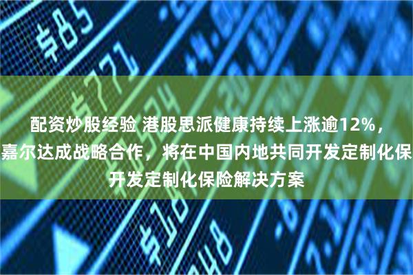 配资炒股经验 港股思派健康持续上涨逾12%，旗下与安睿嘉尔达成战略合作，将在中国内地共同开发定制化保险解决方案