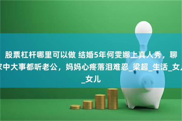 股票杠杆哪里可以做 结婚5年何雯娜上真人秀，聊家中大事都听老公，妈妈心疼落泪难忍_梁超_生活_女儿