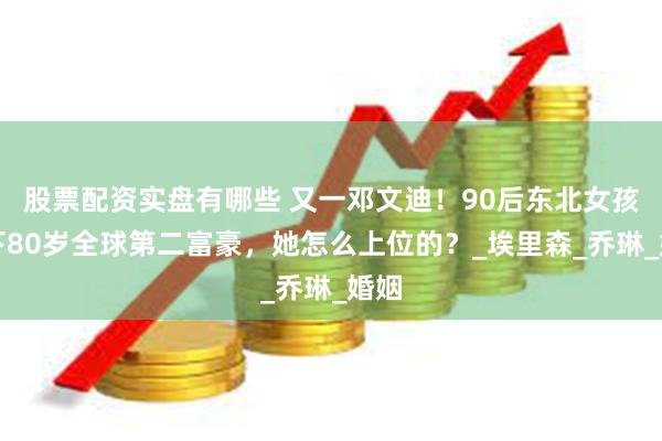 股票配资实盘有哪些 又一邓文迪！90后东北女孩拿下80岁全球第二富豪，她怎么上位的？_埃里森_乔琳_婚姻