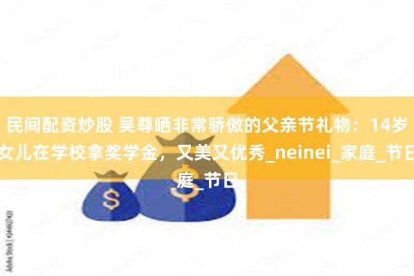 民间配资炒股 吴尊晒非常骄傲的父亲节礼物：14岁女儿在学校拿奖学金，又美又优秀_neinei_家庭_节日