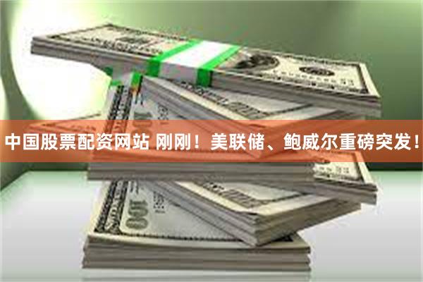 中国股票配资网站 刚刚！美联储、鲍威尔重磅突发！