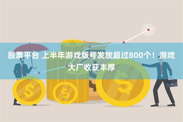 股票平台 上半年游戏版号发放超过800个！游戏大厂收获丰厚