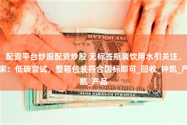 配资平台炒股配资炒股 无标签瓶装饮用水引关注，专家：低碳尝试，整箱包装符合国标即可_回收_钟凯_产品