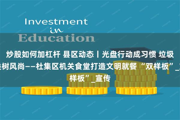 炒股如何加杠杆 县区动态丨光盘行动成习惯 垃圾分类树风尚——杜集区机关食堂打造文明就餐 “双样板”_宣传