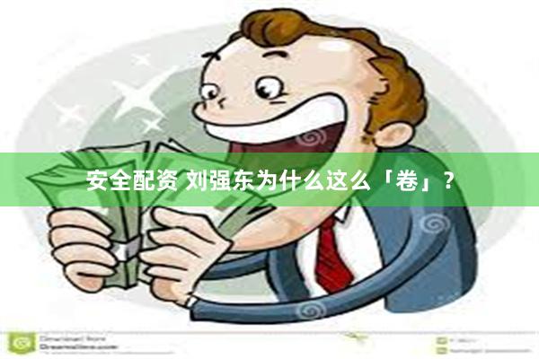 安全配资 刘强东为什么这么「卷」？