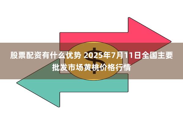 股票配资有什么优势 2025年7月11日全国主要批发市场黄桃价格行情