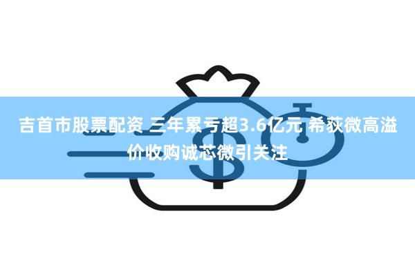 吉首市股票配资 三年累亏超3.6亿元 希荻微高溢价收购诚芯微引关注