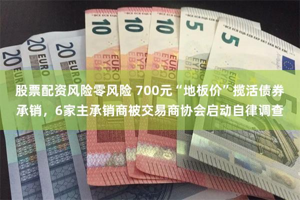 股票配资风险零风险 700元“地板价”揽活债券承销，6家主承销商被交易商协会启动自律调查