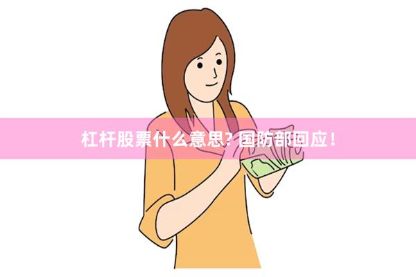 杠杆股票什么意思? 国防部回应！