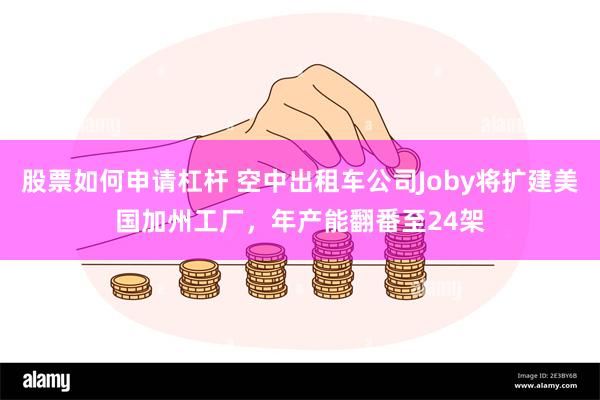 股票如何申请杠杆 空中出租车公司Joby将扩建美国加州工厂，年产能翻番至24架