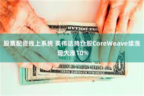 股票配资线上系统 英伟达持仓股CoreWeave续涨 现大涨10%