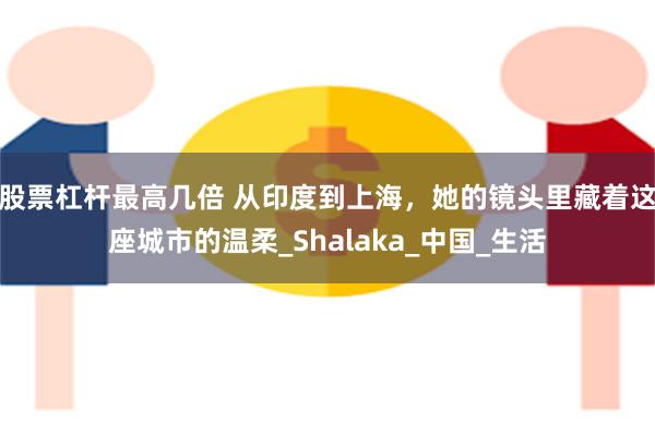 股票杠杆最高几倍 从印度到上海，她的镜头里藏着这座城市的温柔_Shalaka_中国_生活