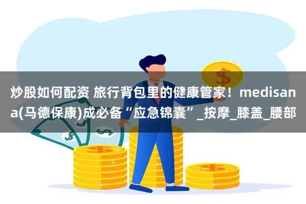 炒股如何配资 旅行背包里的健康管家！medisana(马德保康)成必备“应急锦囊”_按摩_膝盖_腰部