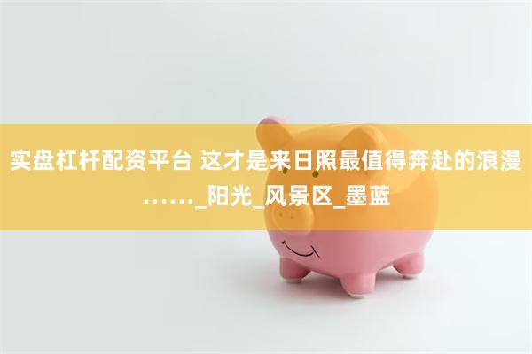 实盘杠杆配资平台 这才是来日照最值得奔赴的浪漫……_阳光_风景区_墨蓝